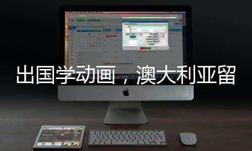 出国学动画，澳大利亚留学是一个不错的选择！