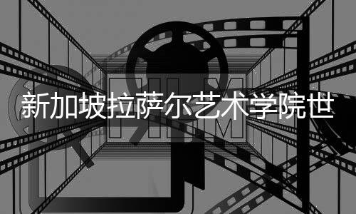 新加坡拉萨尔艺术学院世界排名多少？